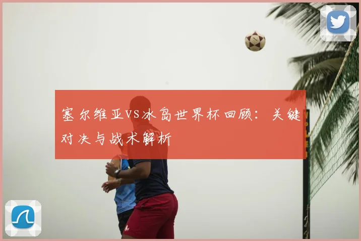 塞尔维亚vs冰岛世界杯回顾：关键对决与战术解析