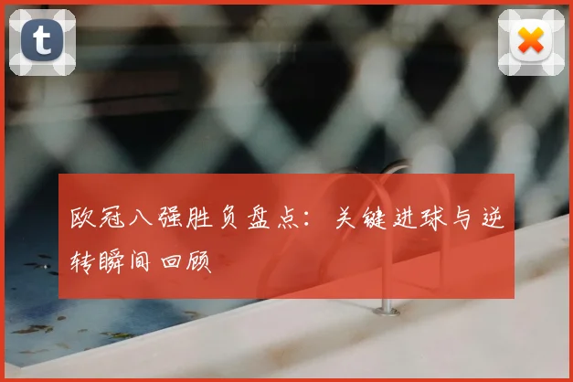 欧冠八强胜负盘点：关键进球与逆转瞬间回顾