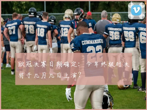 欧冠决赛日期确定：今年终极对决将于几月几日上演？