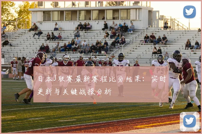 日本J联赛最新赛程比分结果：实时更新与关键战报分析