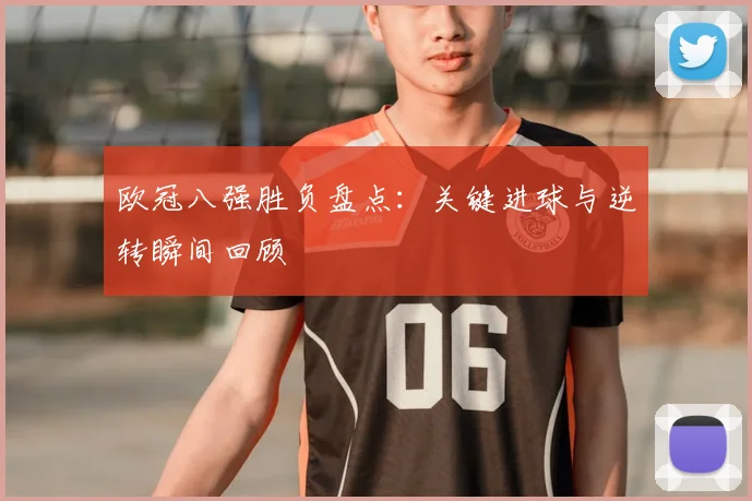欧冠八强胜负盘点:关键进球与逆转瞬间回顾
