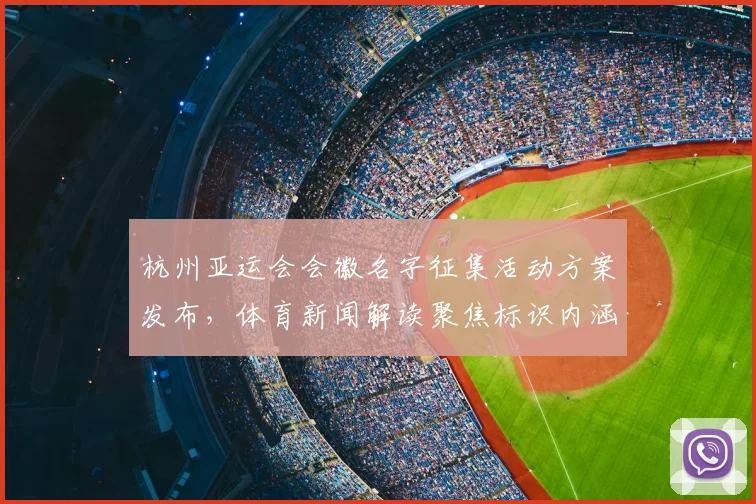杭州亚运会会徽名字征集活动方案发布，体育新闻解读聚焦标识内涵与使用规范