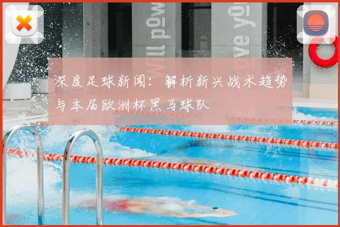 深度足球新闻：解析新兴战术趋势与本届欧洲杯黑马球队