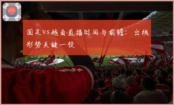 国足vs越南直播时间与前瞻：出线形势关键一役